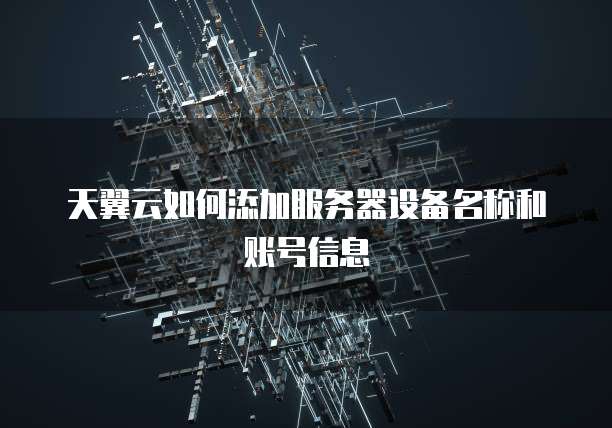 天翼云如何添加服务器设备名称和账号信息