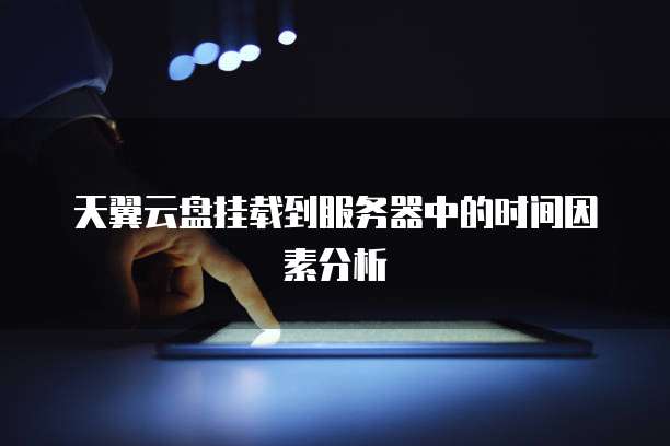 天翼云盘挂载到服务器中的时间因素分析