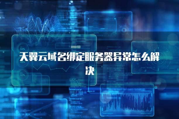 天翼云域名绑定服务器异常怎么解决