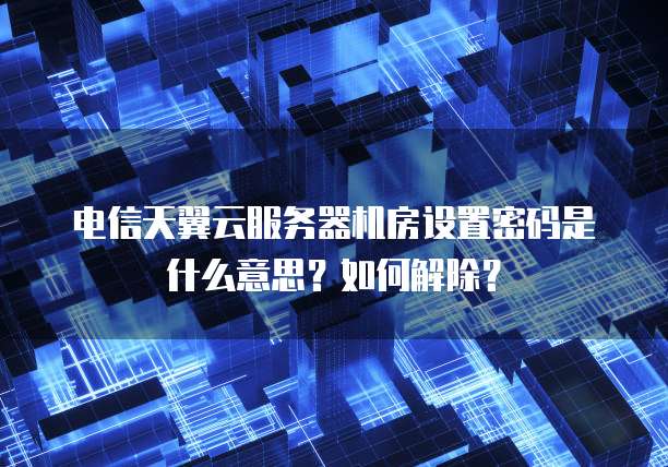 电信天翼云服务器机房设置密码是什么意思？如何解除？