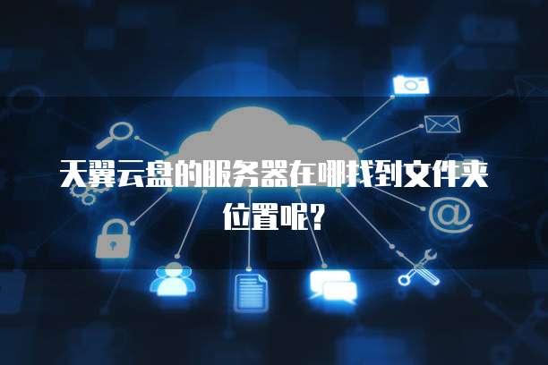 天翼云盘的服务器在哪找到文件夹位置呢？