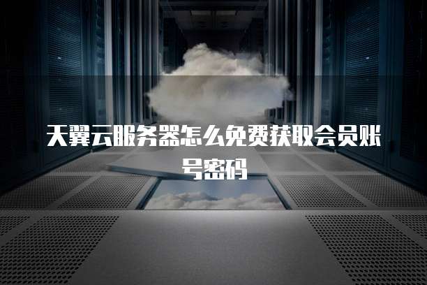 天翼云服务器怎么免费获取会员账号密码
