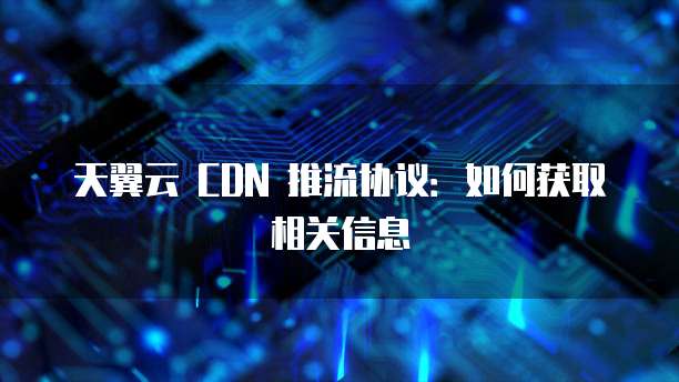 天翼云 CDN 推流协议：如何获取相关信息