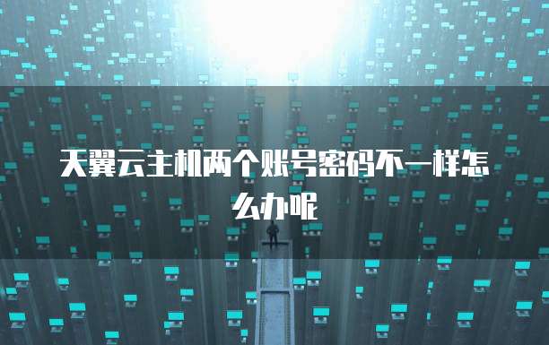 天翼云主机两个账号密码不一样怎么办呢