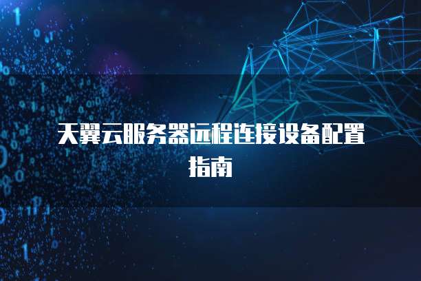  天翼云服务器远程连接设备配置指南