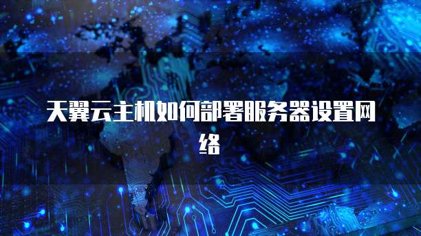 天翼云主机如何部署服务器设置网络