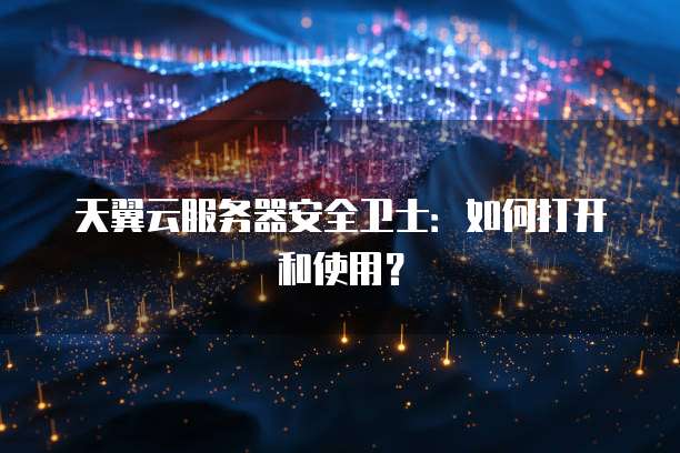 天翼云服务器安全卫士：如何打开和使用？