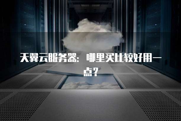 天翼云服务器：哪里买比较好用一点？
