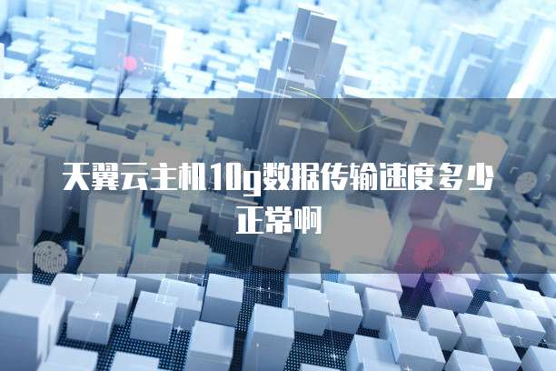 天翼云主机10g数据传输速度多少正常啊