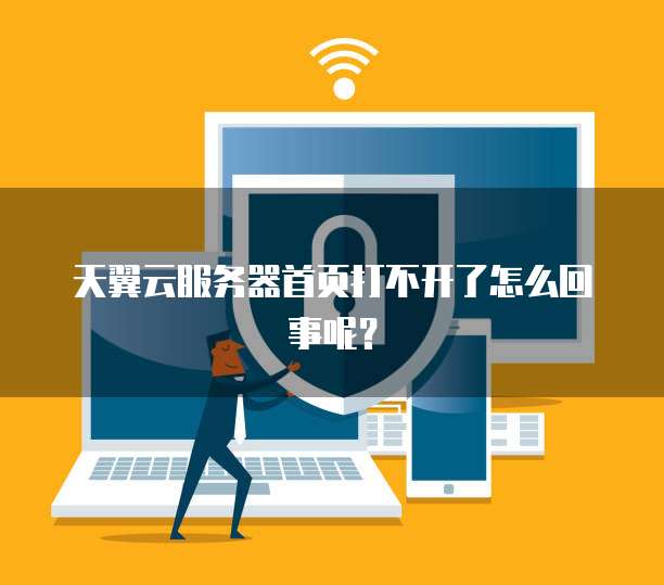 天翼云服务器首页打不开了怎么回事呢？