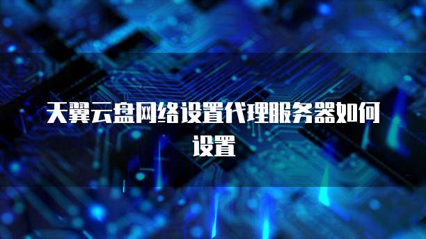 天翼云盘网络设置代理服务器如何设置