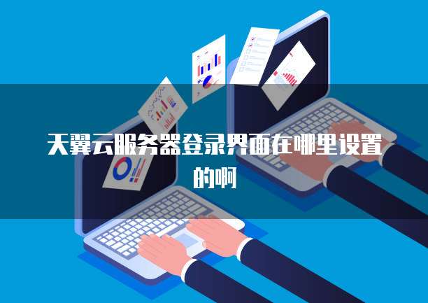 天翼云服务器登录界面在哪里设置的啊