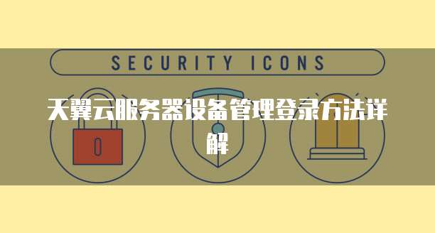 天翼云服务器设备管理登录方法详解