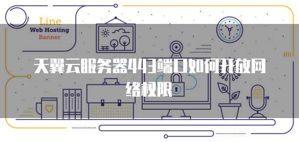 天翼云服务器443端口如何开放网络权限