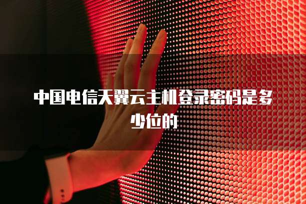 中国电信天翼云主机登录密码是多少位的