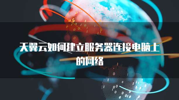 天翼云如何建立服务器连接电脑上的网络