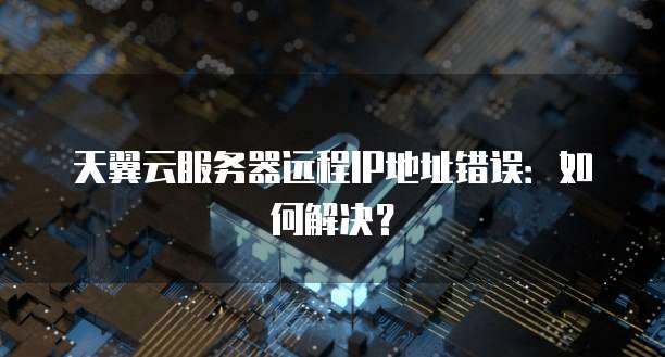 天翼云服务器远程IP地址错误：如何解决？