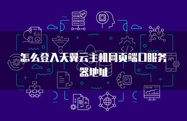 怎么登入天翼云主机网页端口服务器地址
