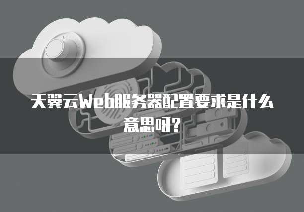 天翼云Web服务器配置要求是什么意思呀？