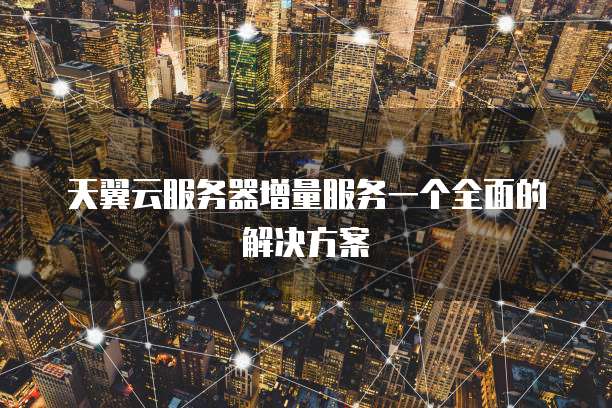 天翼云服务器增量服务一个全面的解决方案