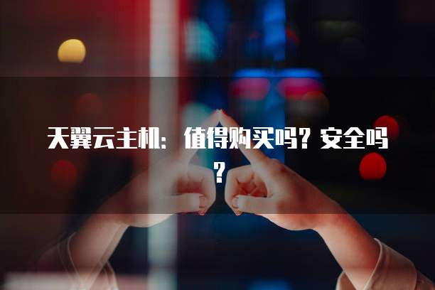 天翼云主机：值得购买吗？安全吗？