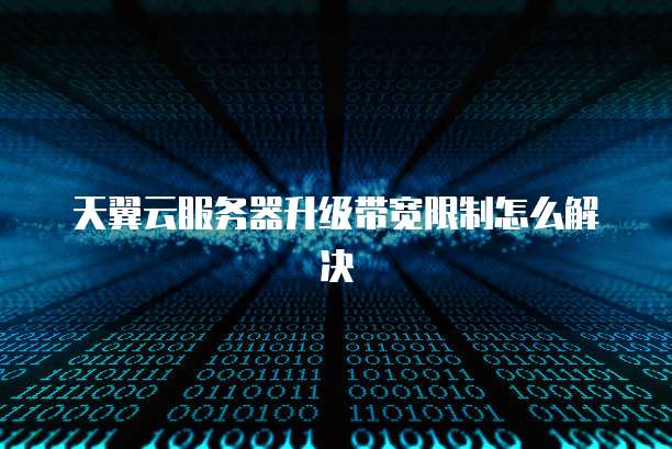 天翼云服务器升级带宽限制怎么解决