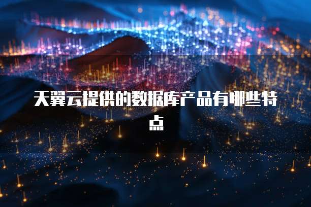 天翼云提供的数据库产品有哪些特点