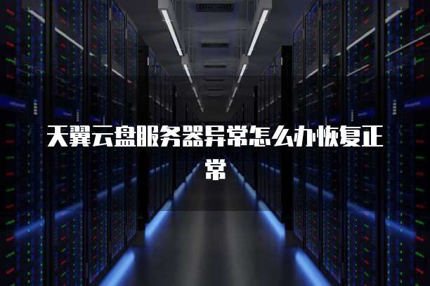 天翼云盘服务器异常怎么办恢复正常