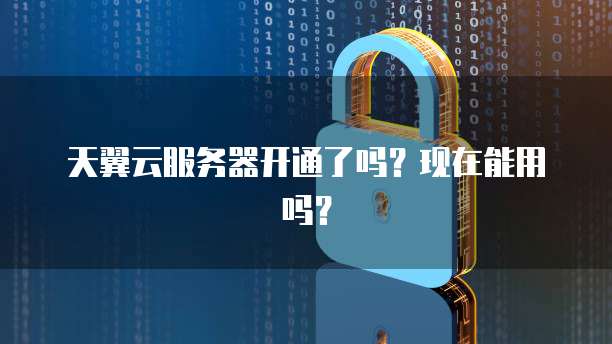 天翼云服务器开通了吗？现在能用吗？