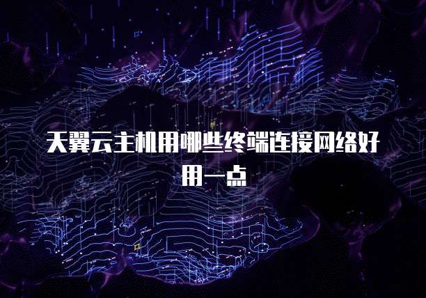 天翼云主机用哪些终端连接网络好用一点