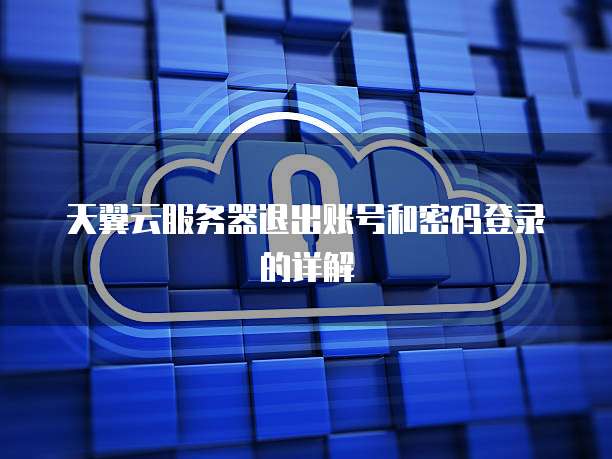 天翼云服务器退出账号和密码登录的详解