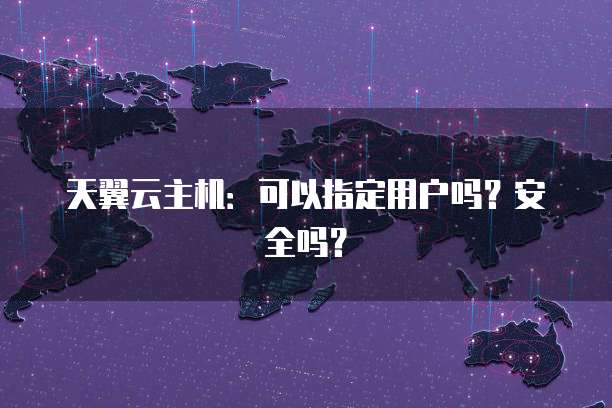 天翼云主机：可以指定用户吗？安全吗？
