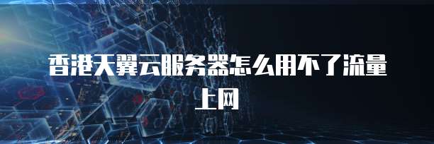 香港天翼云服务器怎么用不了流量上网