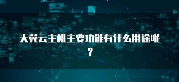 天翼云主机主要功能有什么用途呢？