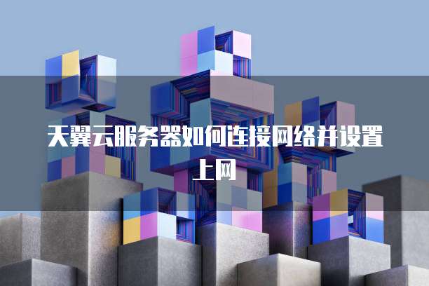 天翼云服务器如何连接网络并设置上网