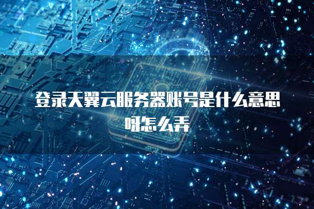登录天翼云服务器账号是什么意思呀怎么弄