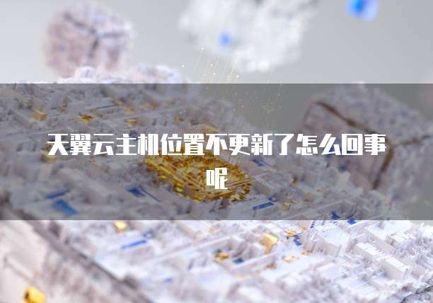 天翼云主机位置不更新了怎么回事呢