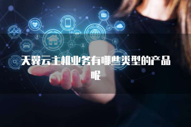 天翼云主机业务有哪些类型的产品呢