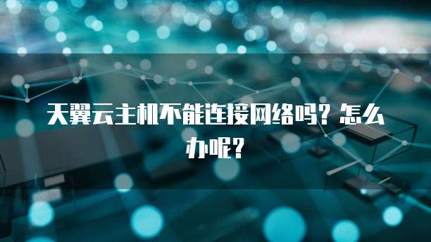 天翼云主机不能连接网络吗？怎么办呢？