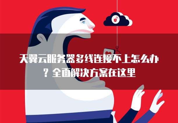 天翼云服务器多线连接不上怎么办？全面解决方案在这里