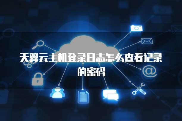 天翼云主机登录日志怎么查看记录的密码