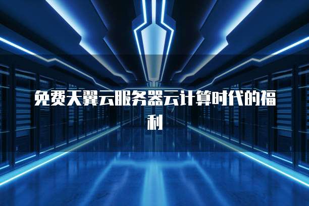 免费天翼云服务器云计算时代的福利