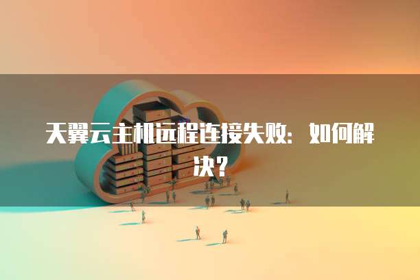 天翼云主机远程连接失败：如何解决？
