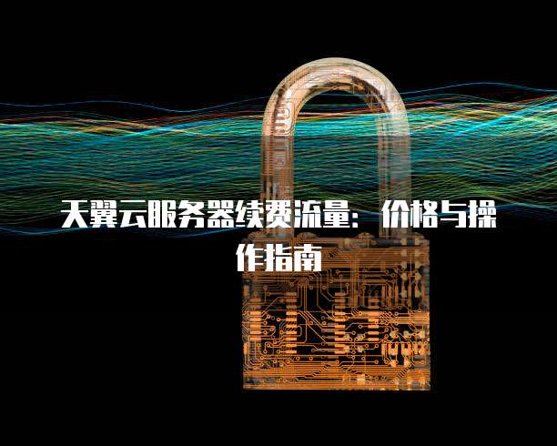 天翼云服务器续费流量：价格与操作指南