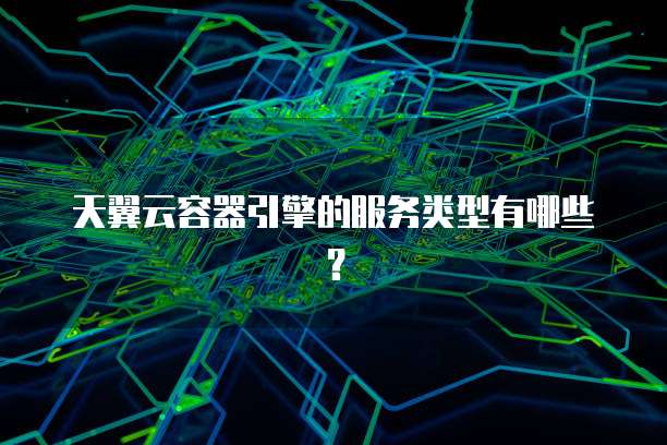 天翼云容器引擎的服务类型有哪些？