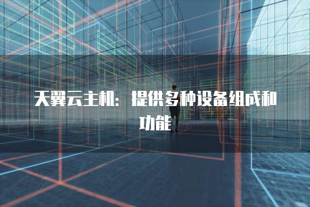 天翼云主机：提供多种设备组成和功能
