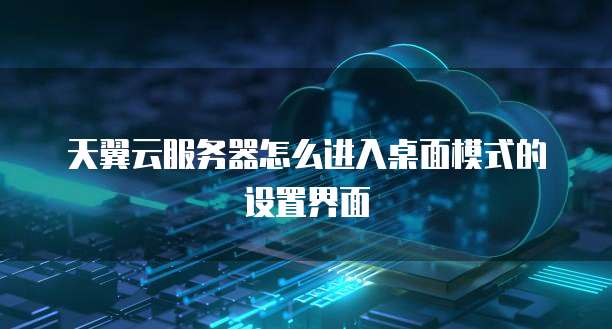 天翼云服务器怎么进入桌面模式的设置界面