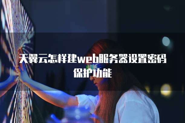 天翼云怎样建web服务器设置密码保护功能