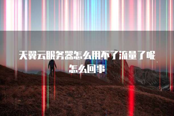 天翼云服务器怎么用不了流量了呢怎么回事