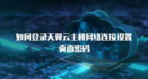 如何登录天翼云主机网络连接设置页面密码